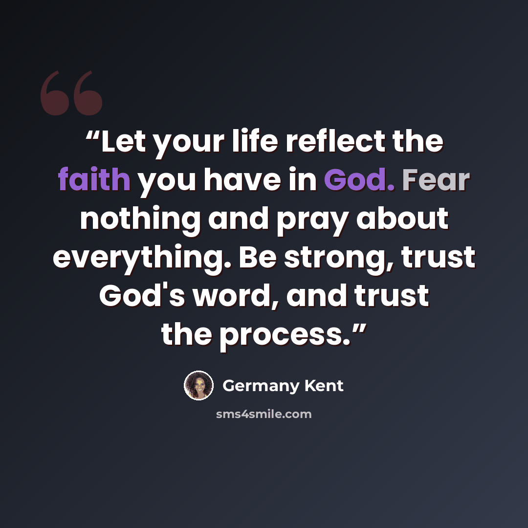 “Let your life reflect the faith you have in God. Fear nothing and pray about everything. Be strong, trust God's word, and trust the process.” quote by Germany Kent