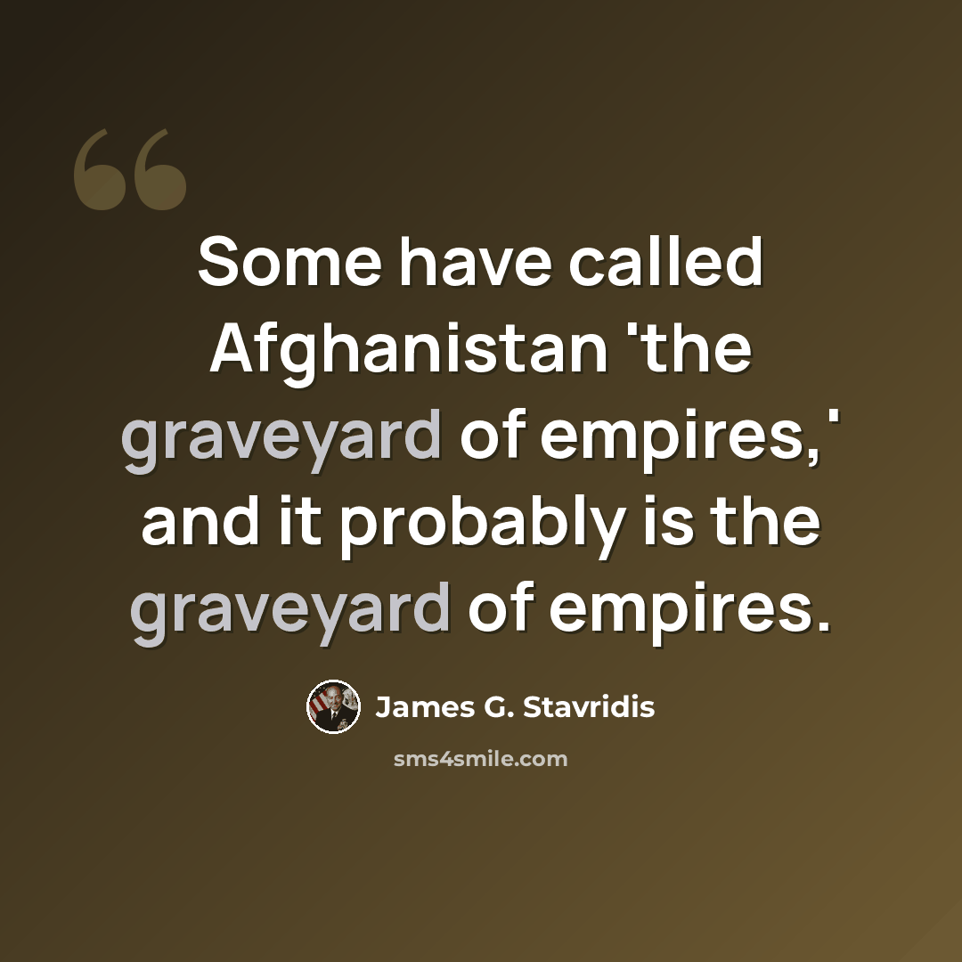 “Some have called Afghanistan 'the graveyard of empires,' and it probably is the graveyard of empires.” quote by James G. Stavridis