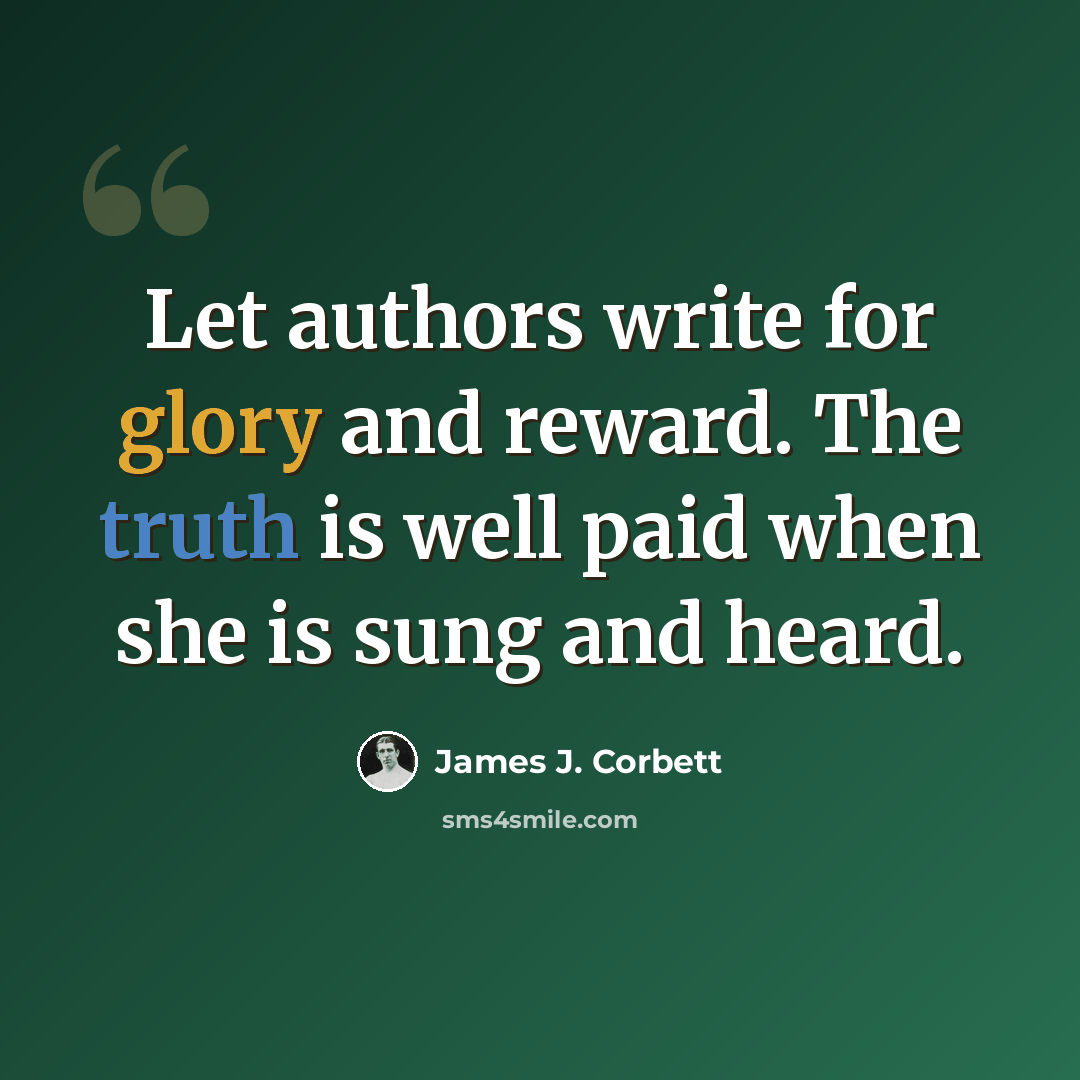 “Let authors write for glory and reward. The truth is well paid when she is sung and heard.” quote by James J. Corbett