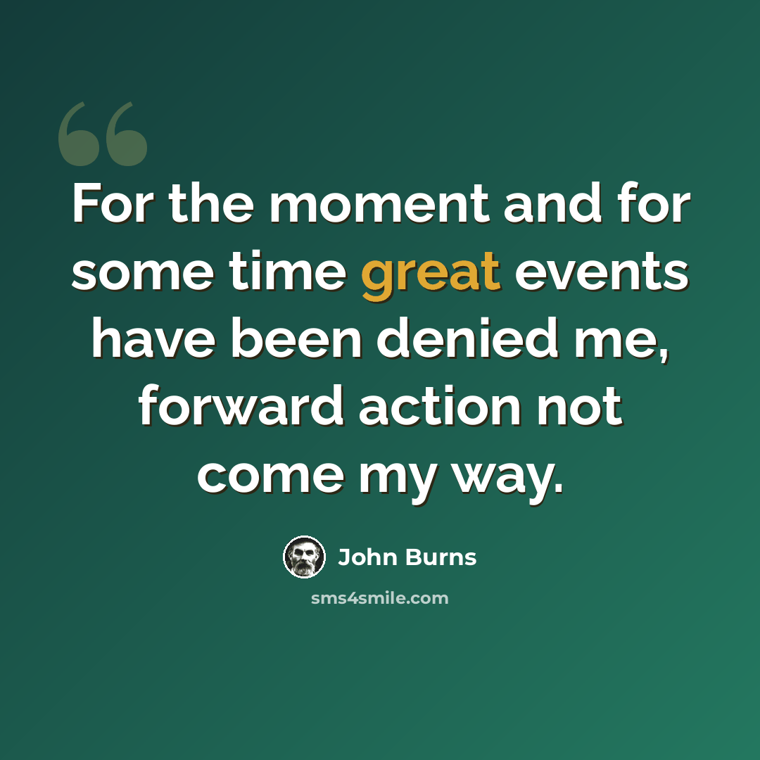 “For the moment and for some time great events have been denied me, forward action not come my way.” quote by John Burns