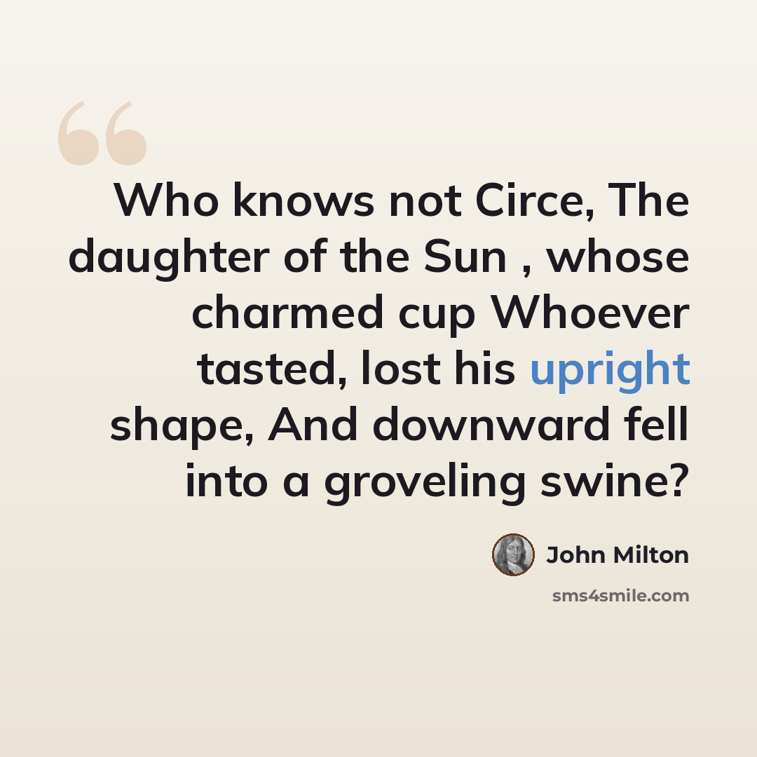 “Who knows not Circe, The daughter of the Sun , whose charmed cup Whoever tasted, lost his upright shape, And downward fell into a groveling swine?” quote by John Milton