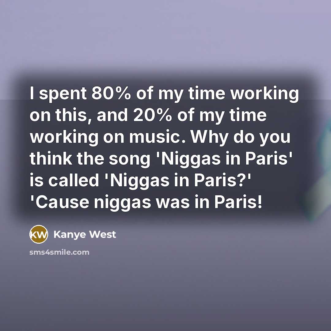 “I spent 80% of my time working on this, and 20% of my time working on music. Why do you think the song 'Niggas in Paris' is called 'Niggas in Paris?' 'Cause niggas was in Paris!” quote by Kanye West