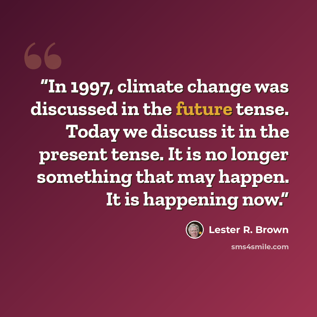 “In 1997, climate change was discussed in the future tense. Today we discuss it in the present tense. It is no longer something that may happen. It is happening now.” quote by Lester R. Brown