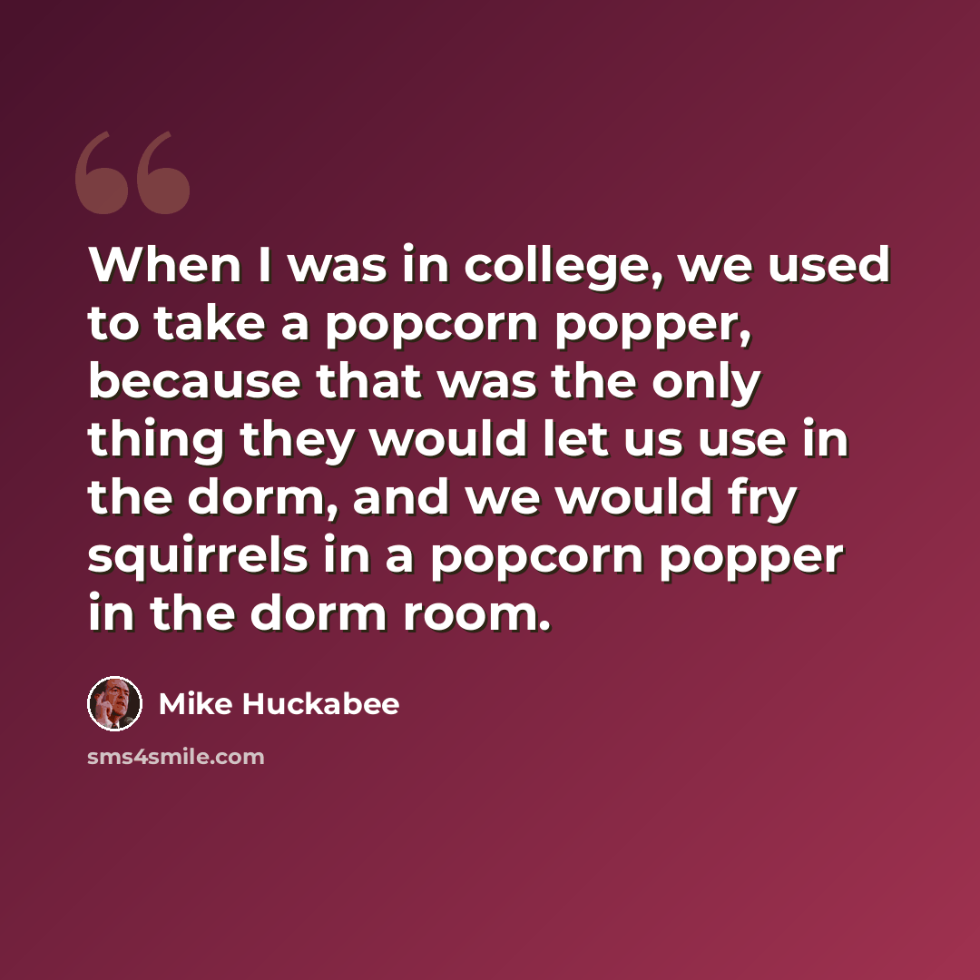 “When I was in college, we used to take a popcorn popper, because that was the only thing they would let us use in the dorm, and we would fry squirrels in a popcorn popper in the dorm room.” quote by Mike Huckabee