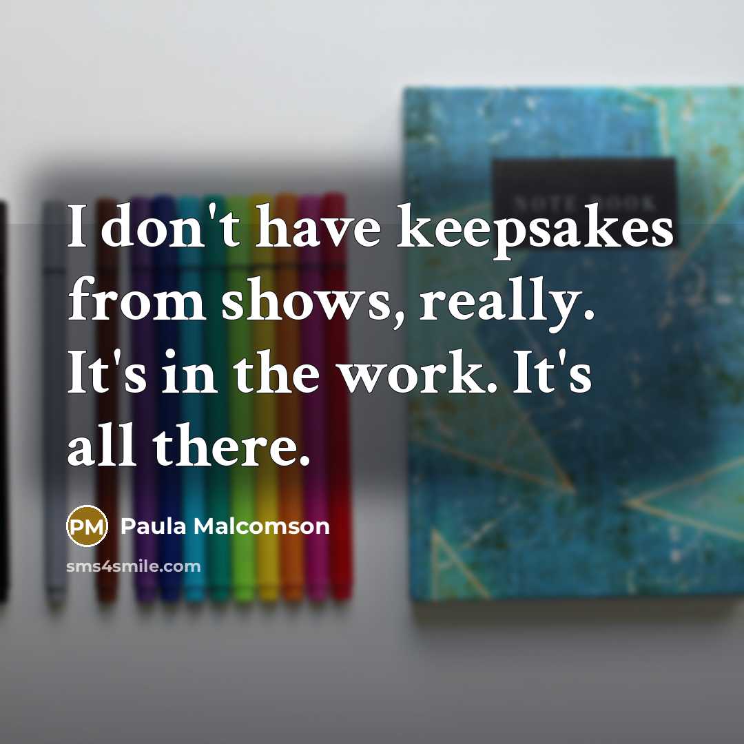 “I don't have keepsakes from shows, really. It's in the work. It's all there.” quote by Paula Malcomson