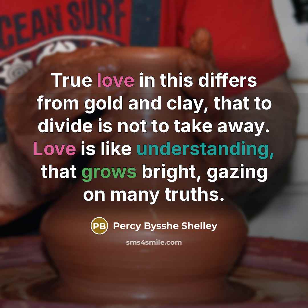 “True love in this differs from gold and clay, that to divide is not to take away. Love is like understanding, that grows bright, gazing on many truths.” quote by Percy Bysshe Shelley