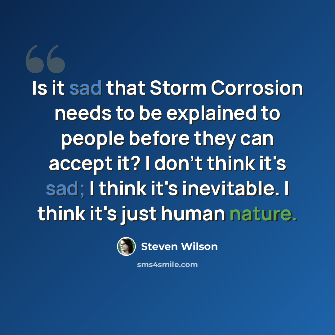 “Is it sad that Storm Corrosion needs to be explained to people before they can accept it? I don't think it's sad; I think it's inevitable. I think it's just human nature.” quote by Steven Wilson