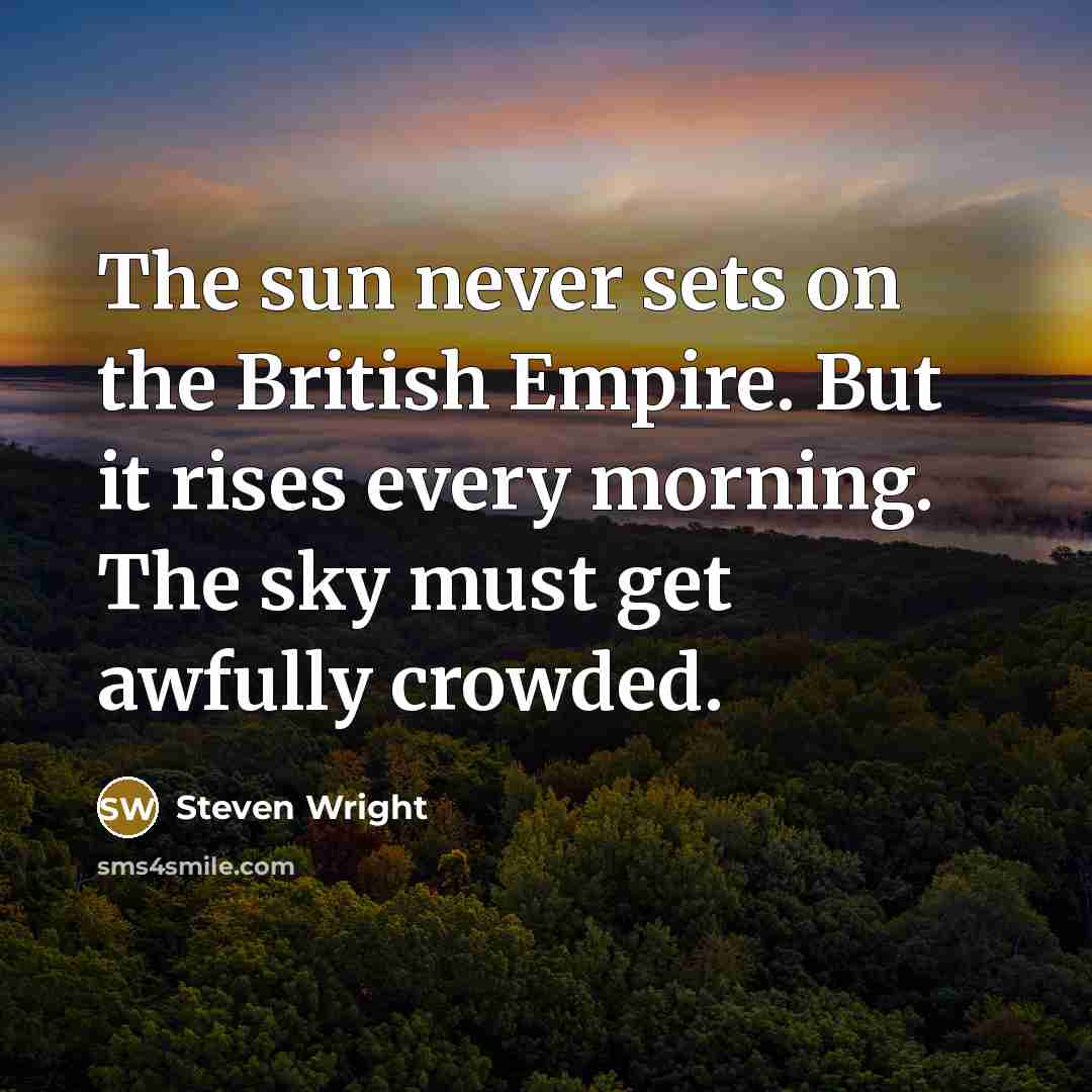 “The sun never sets on the British Empire. But it rises every morning. The sky must get awfully crowded.” quote by Steven Wright