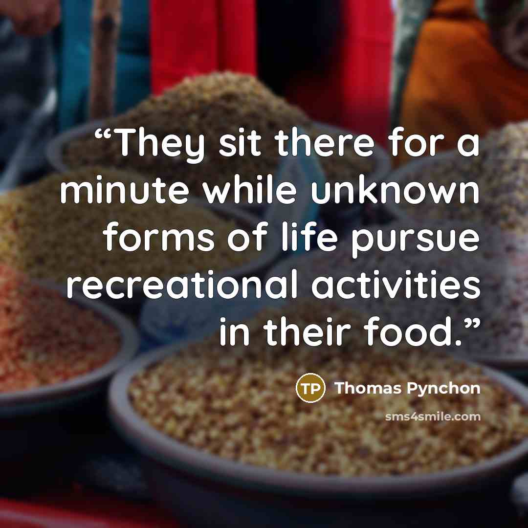 “They sit there for a minute while unknown forms of life pursue recreational activities in their food.” quote by Thomas Pynchon