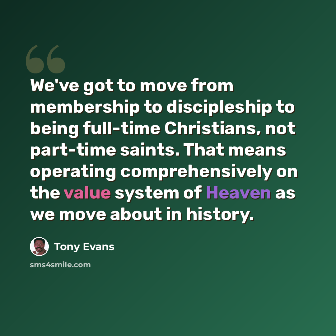 “We've got to move from membership to discipleship to being full-time Christians, not part-time saints. That means operating comprehensively on the value system of Heaven as we move about in history.” quote by Tony Evans