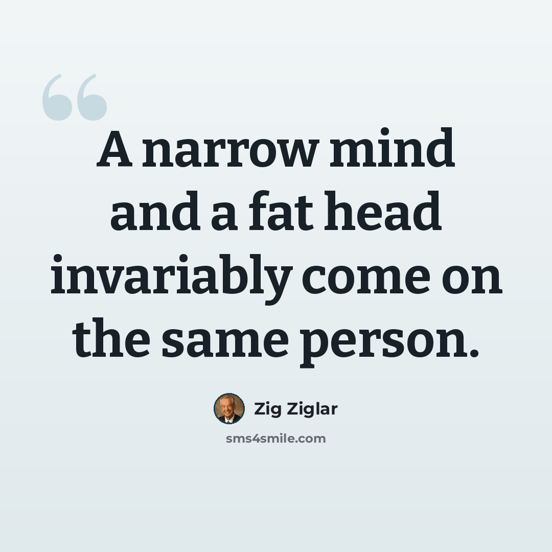 “A narrow mind and a fat head invariably come on the same person.” quote by Zig Ziglar
