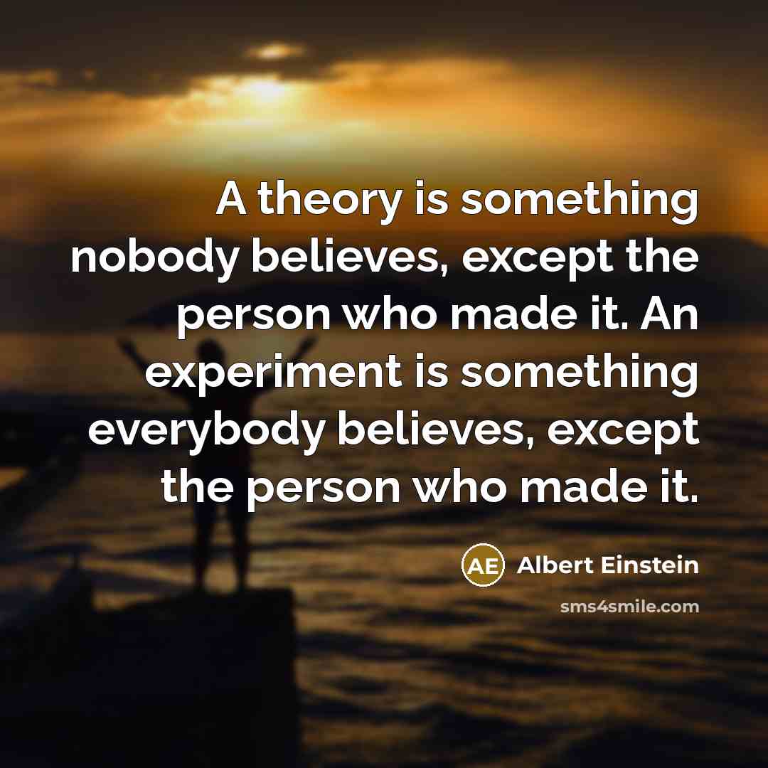 “A theory is something nobody believes, except the person who made it. An experiment is something everybody believes, except the person who made it.” quote by Albert Einstein