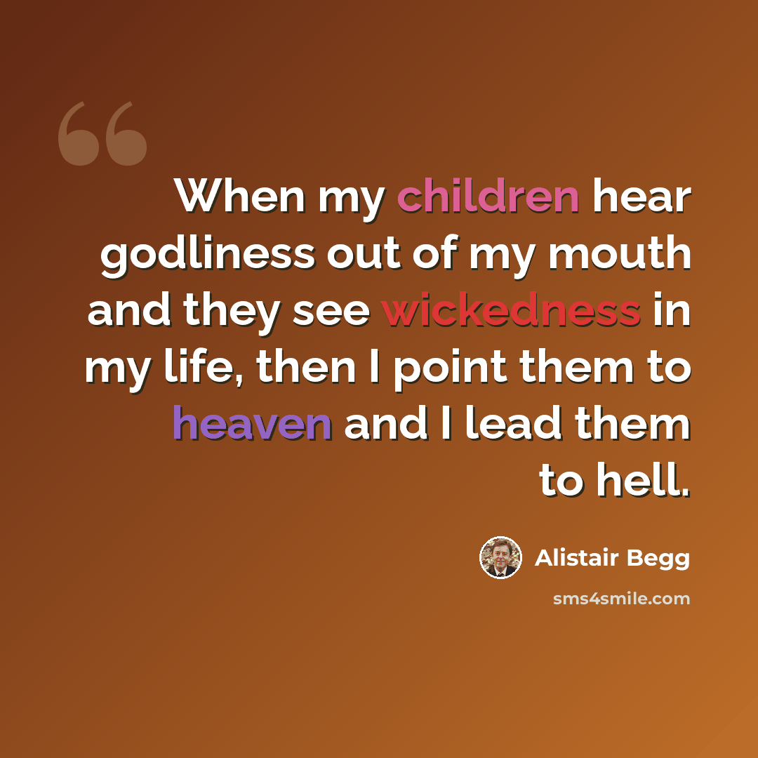 “When my children hear godliness out of my mouth and they see wickedness in my life, then I point them to heaven and I lead them to hell.” quote by Alistair Begg