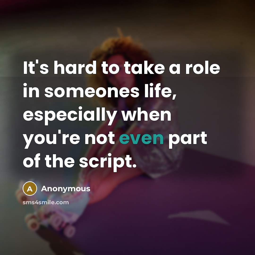 “It's hard to take a role in someones life, especially when you're not even part of the script.” quote by Anonymous