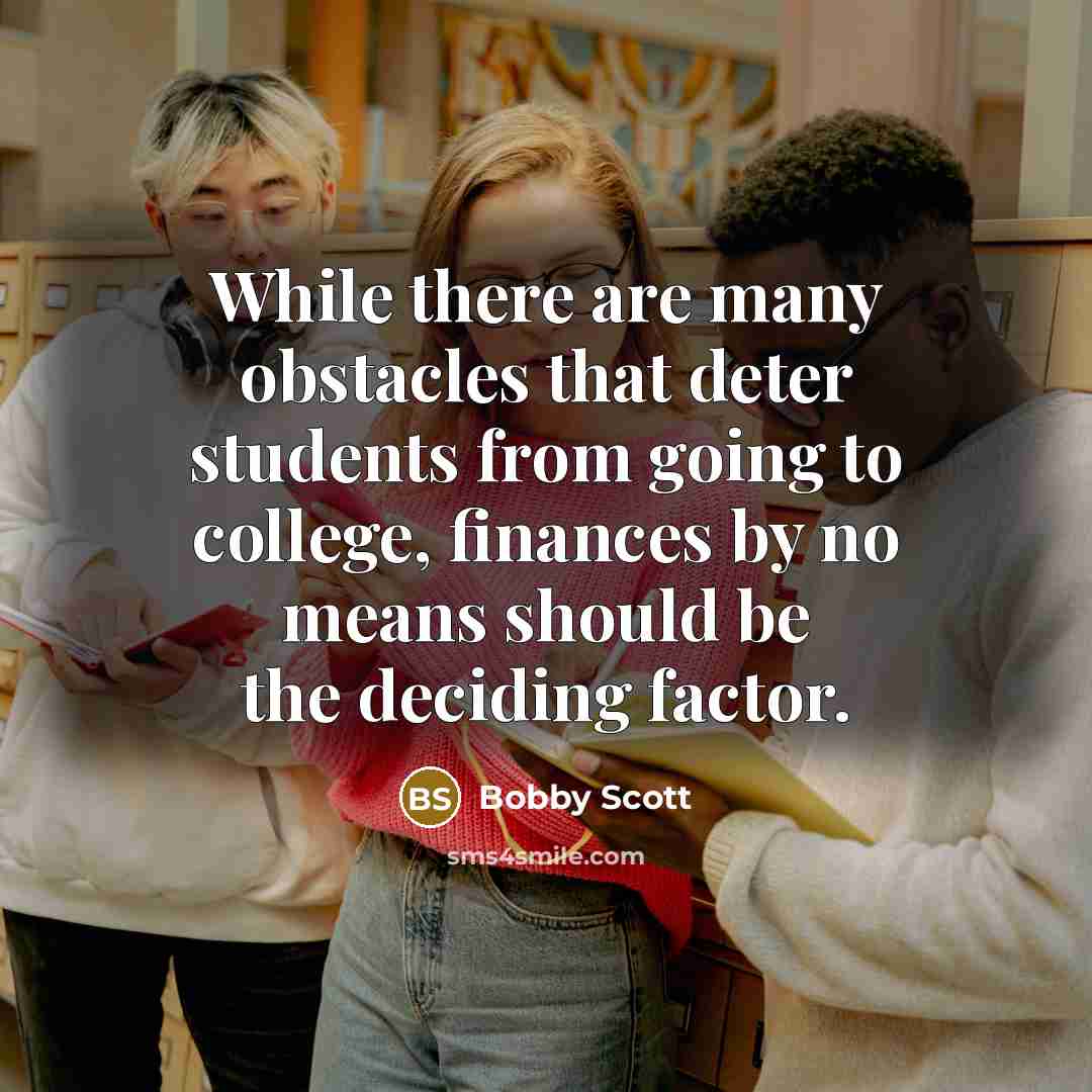 “While there are many obstacles that deter students from going to college, finances by no means should be the deciding factor.” quote by Bobby Scott