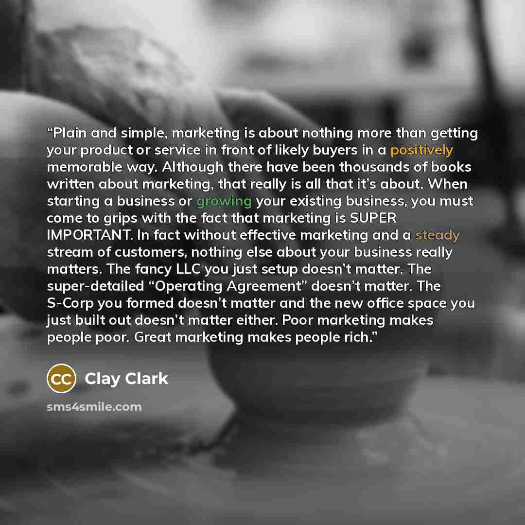 “Plain and simple, marketing is about nothing more than getting your product or service in front of likely buyers in a positively memorable way. Although there have been thousands of books written about marketing, that really is all that it’s about. When starting a business or growing your existing…” quote by Clay Clark