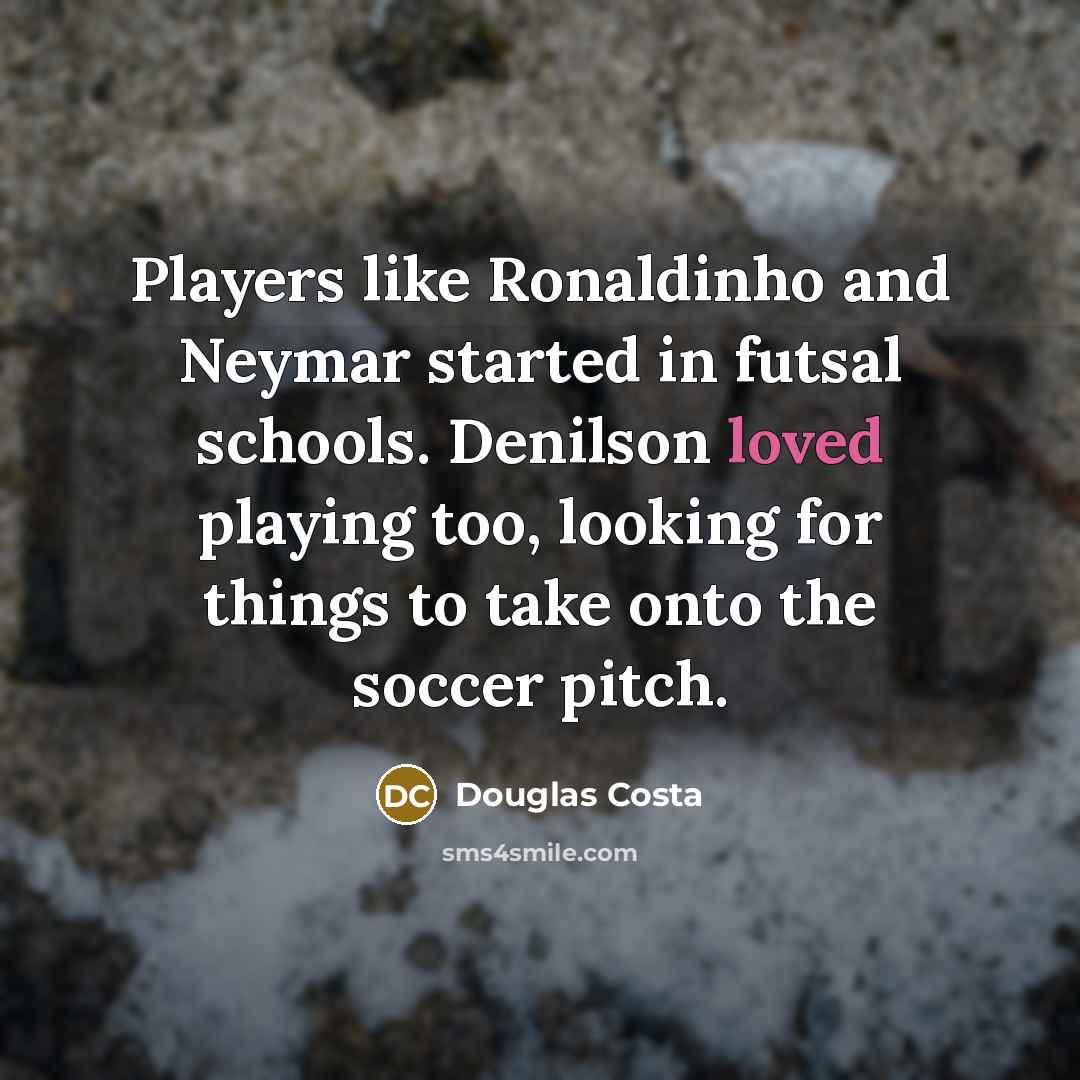 “Players like Ronaldinho and Neymar started in futsal schools. Denilson loved playing too, looking for things to take onto the soccer pitch.” quote by Douglas Costa