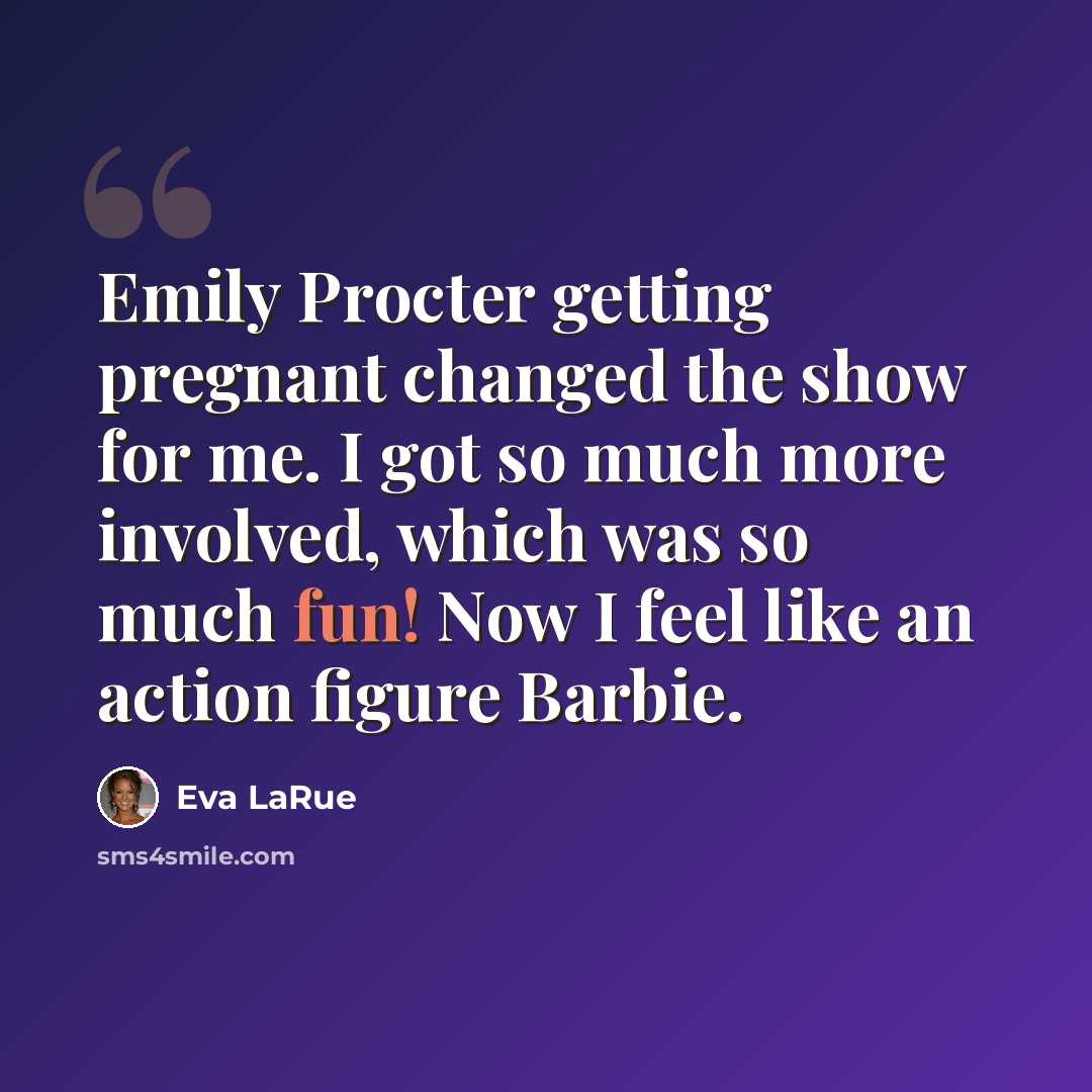 “Emily Procter getting pregnant changed the show for me. I got so much more involved, which was so much fun! Now I feel like an action figure Barbie.” quote by Eva LaRue