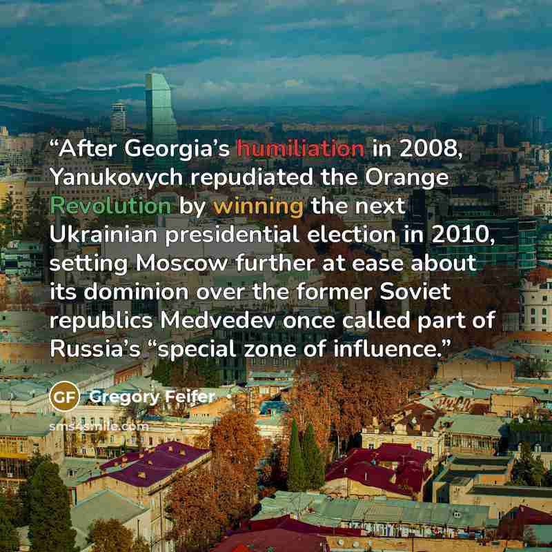 “After Georgia’s humiliation in 2008, Yanukovych repudiated the Orange Revolution by winning the next Ukrainian presidential election in 2010, setting Moscow further at ease about its dominion over the former Soviet republics Medvedev once called part of Russia’s “special zone of influence.” quote by Gregory Feifer
