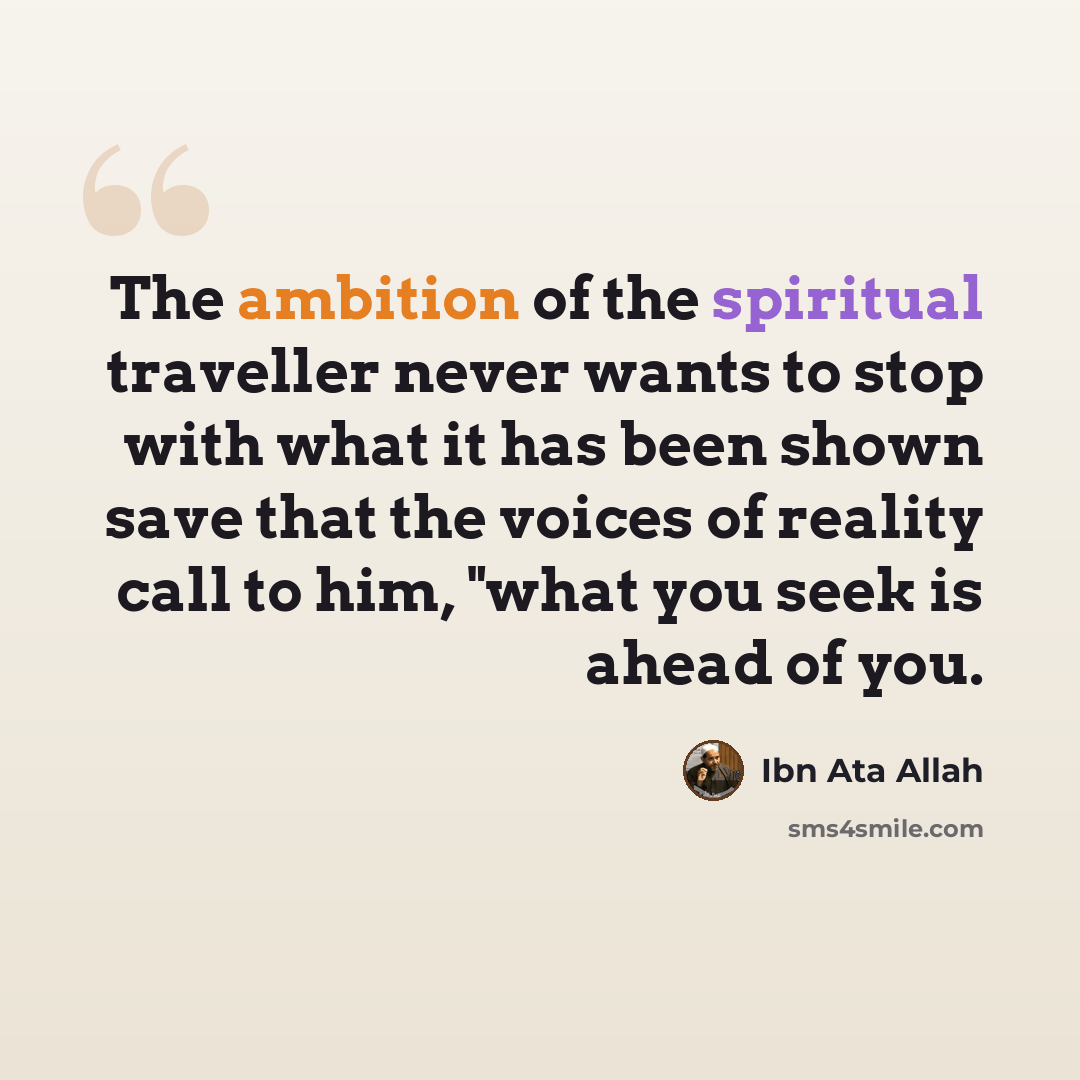 “The ambition of the spiritual traveller never wants to stop with what it has been shown save that the voices of reality call to him, "what you seek is ahead of you.” quote by Ibn Ata Allah