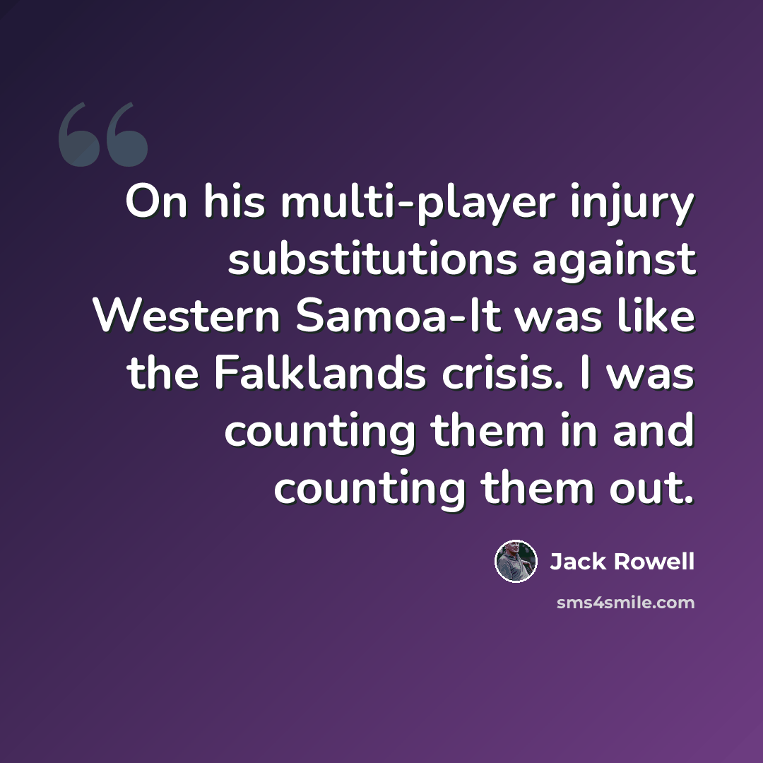 “On his multi-player injury substitutions against Western Samoa-It was like the Falklands crisis. I was counting them in and counting them out.” quote by Jack Rowell
