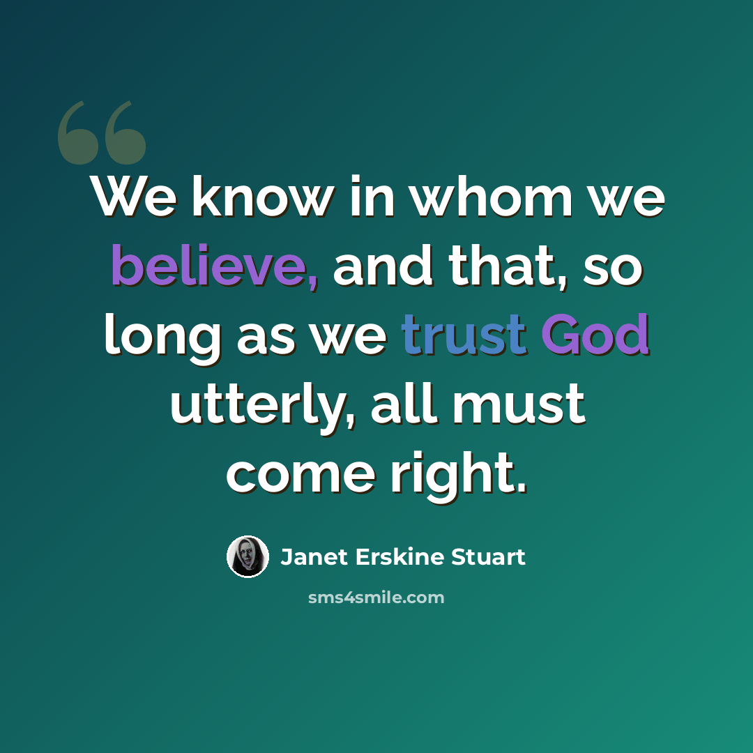 “We know in whom we believe, and that, so long as we trust God utterly, all must come right.” quote by Janet Erskine Stuart