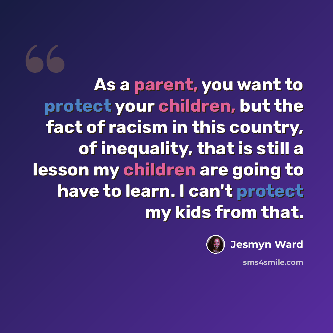 “As a parent, you want to protect your children, but the fact of racism in this country, of inequality, that is still a lesson my children are going to have to learn. I can't protect my kids from that.” quote by Jesmyn Ward