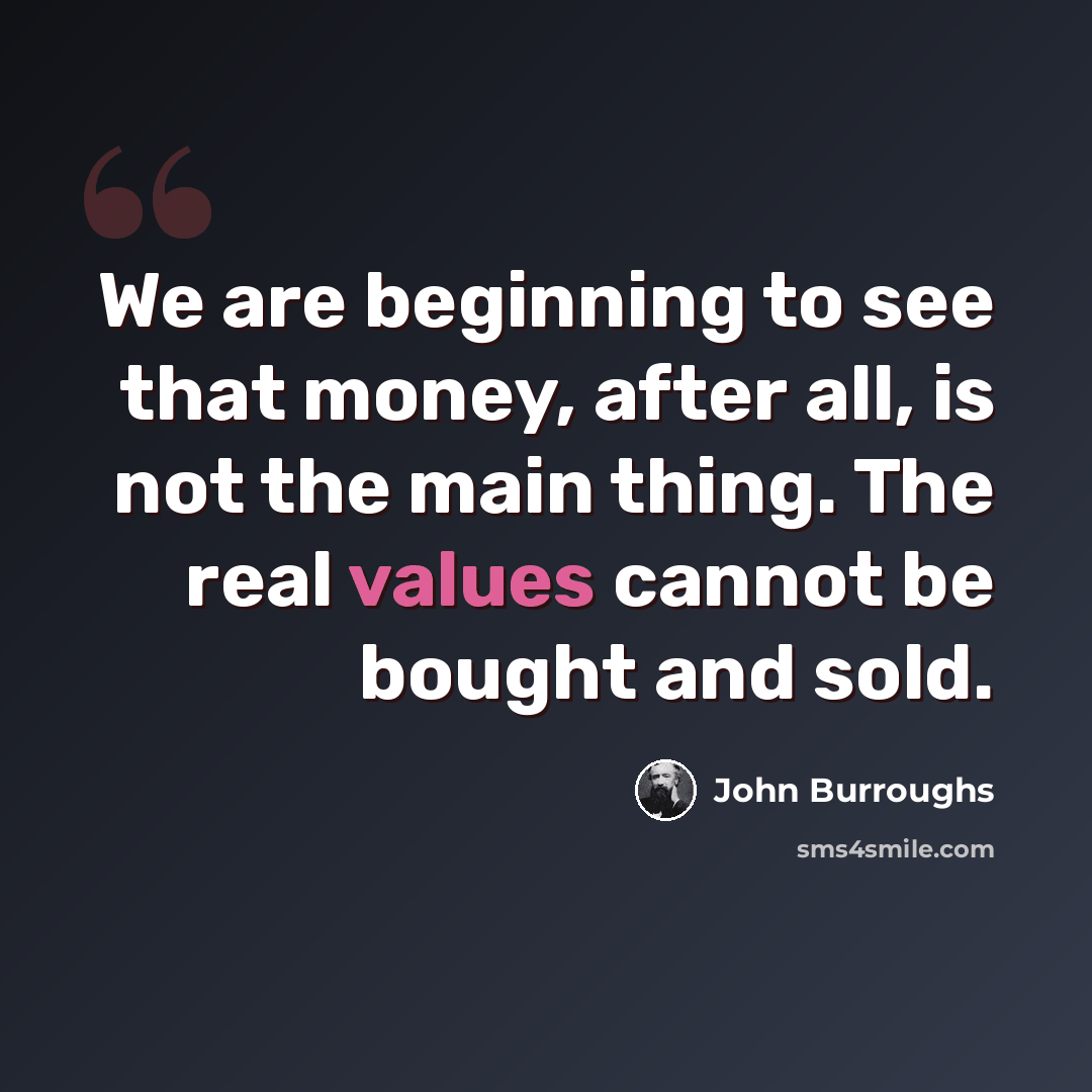“We are beginning to see that money, after all, is not the main thing. The real values cannot be bought and sold.” quote by John Burroughs