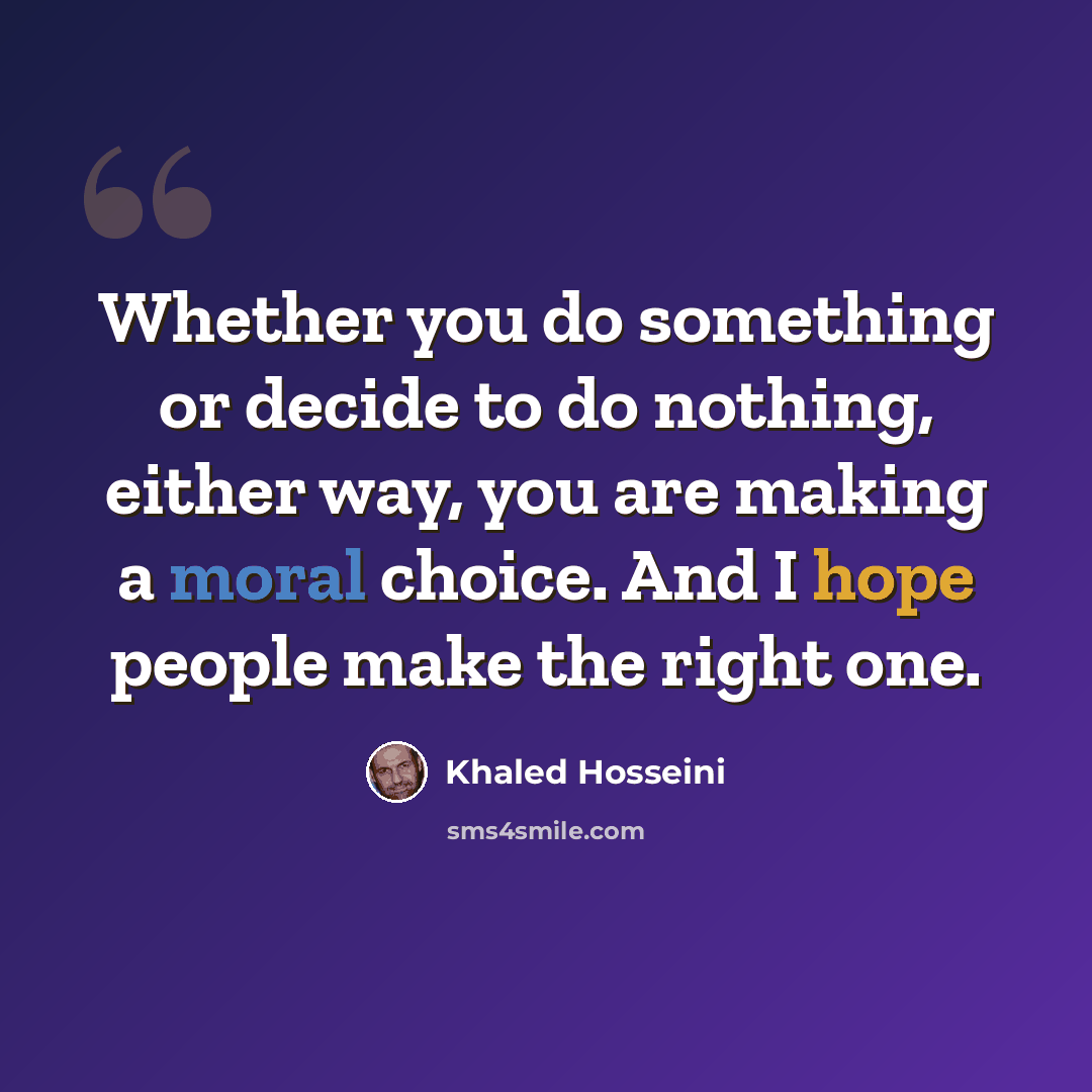“Whether you do something or decide to do nothing, either way, you are making a moral choice. And I hope people make the right one.” quote by Khaled Hosseini