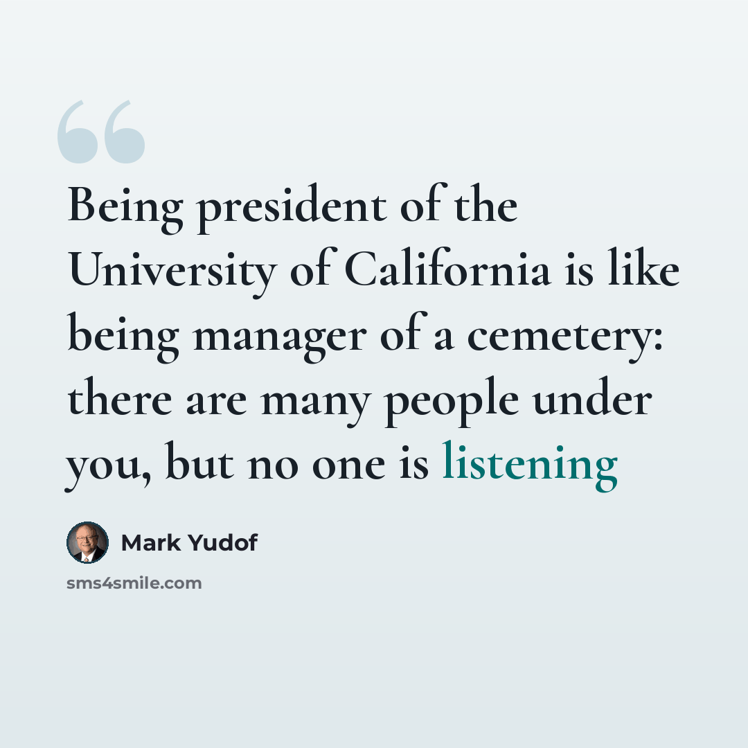 “Being president of the University of California is like being manager of a cemetery: there are many people under you, but no one is listening” quote by Mark Yudof