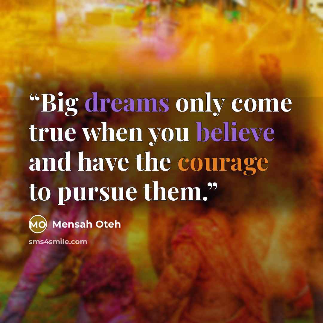 “Big dreams only come true when you believe and have the courage to pursue them.” quote by Mensah Oteh