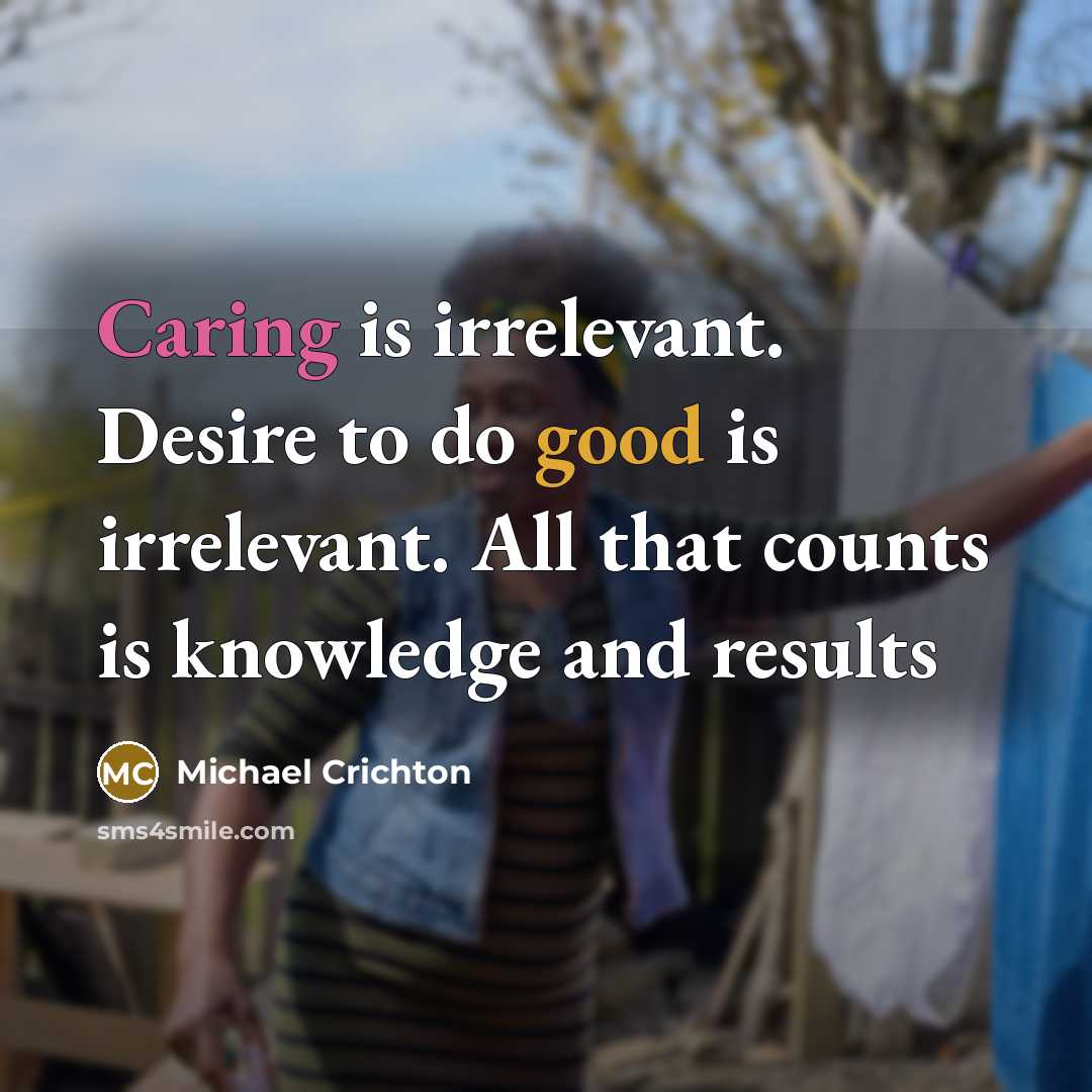 “Caring is irrelevant. Desire to do good is irrelevant. All that counts is knowledge and results” quote by Michael Crichton