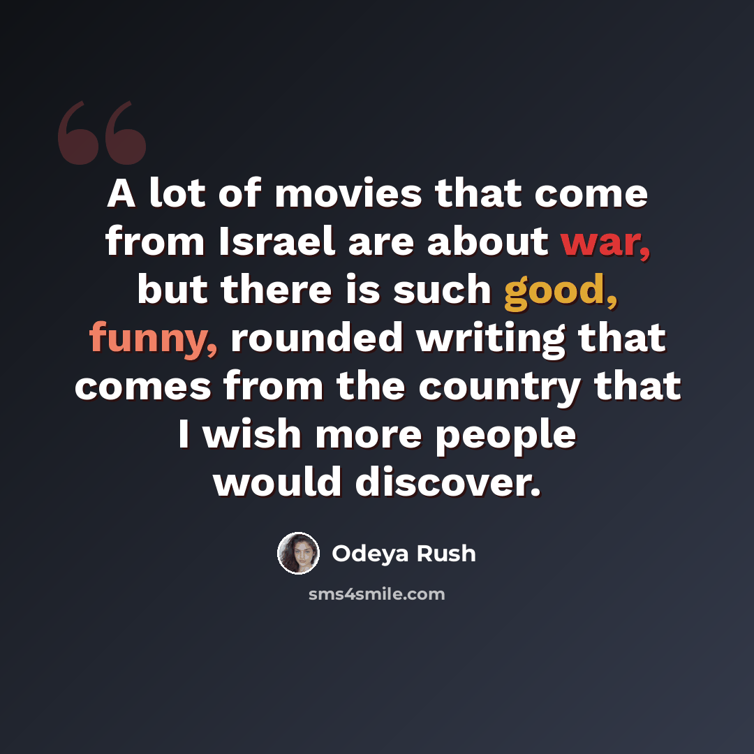 “A lot of movies that come from Israel are about war, but there is such good, funny, rounded writing that comes from the country that I wish more people would discover.” quote by Odeya Rush