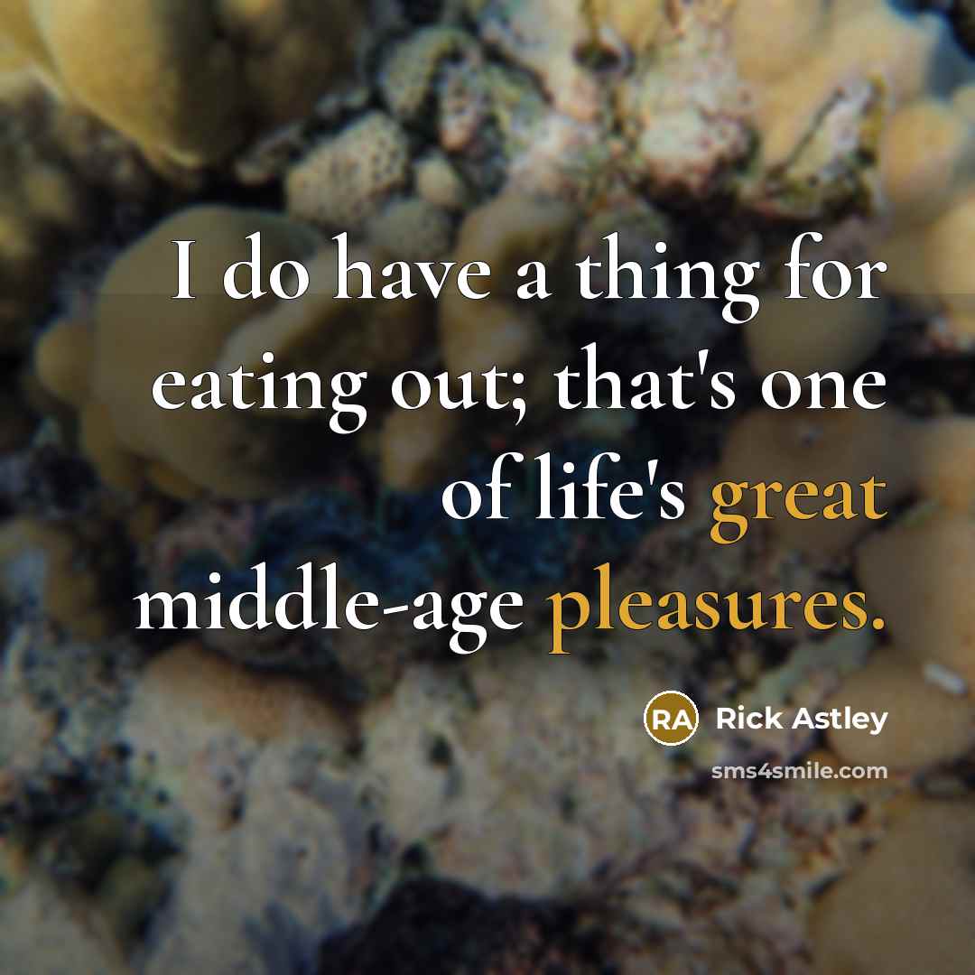 “I do have a thing for eating out; that's one of life's great middle-age pleasures.” quote by Rick Astley
