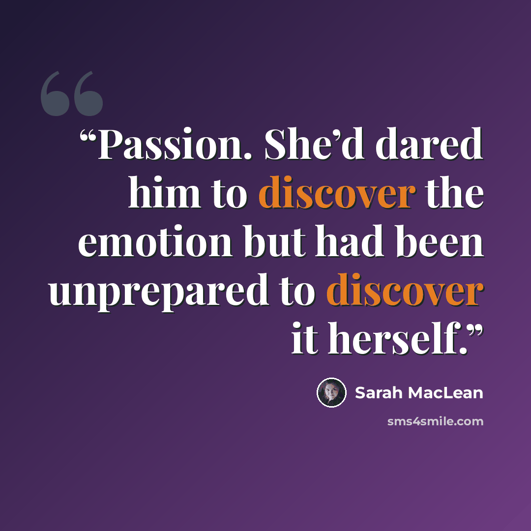 “Passion. She’d dared him to discover the emotion but had been unprepared to discover it herself.” quote by Sarah MacLean