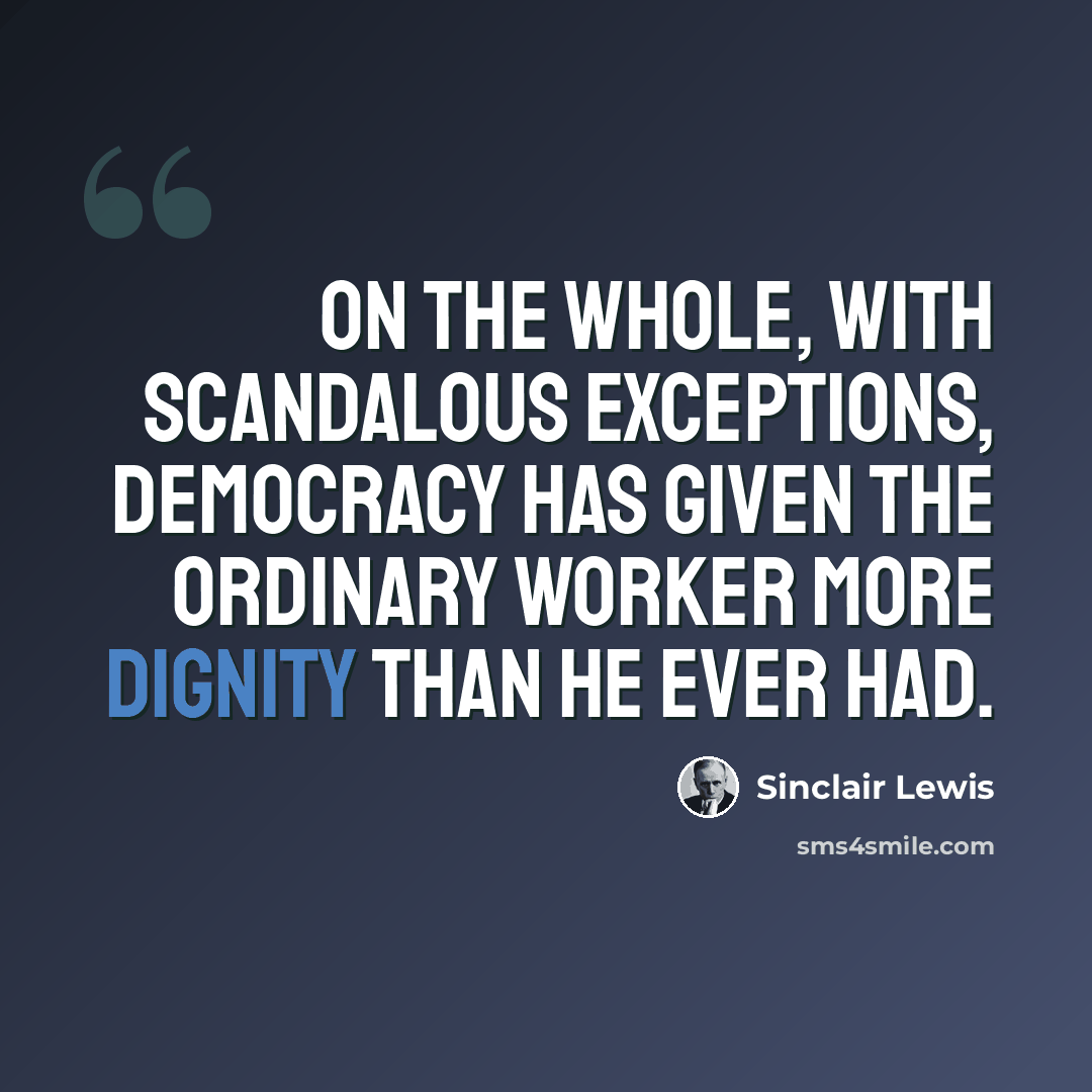 “On the whole, with scandalous exceptions, Democracy has given the ordinary worker more dignity than he ever had.” quote by Sinclair Lewis