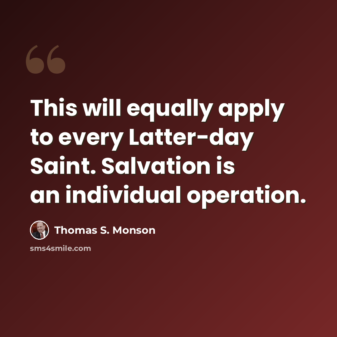 “This will equally apply to every Latter-day Saint. Salvation is an individual operation.” quote by Thomas S. Monson