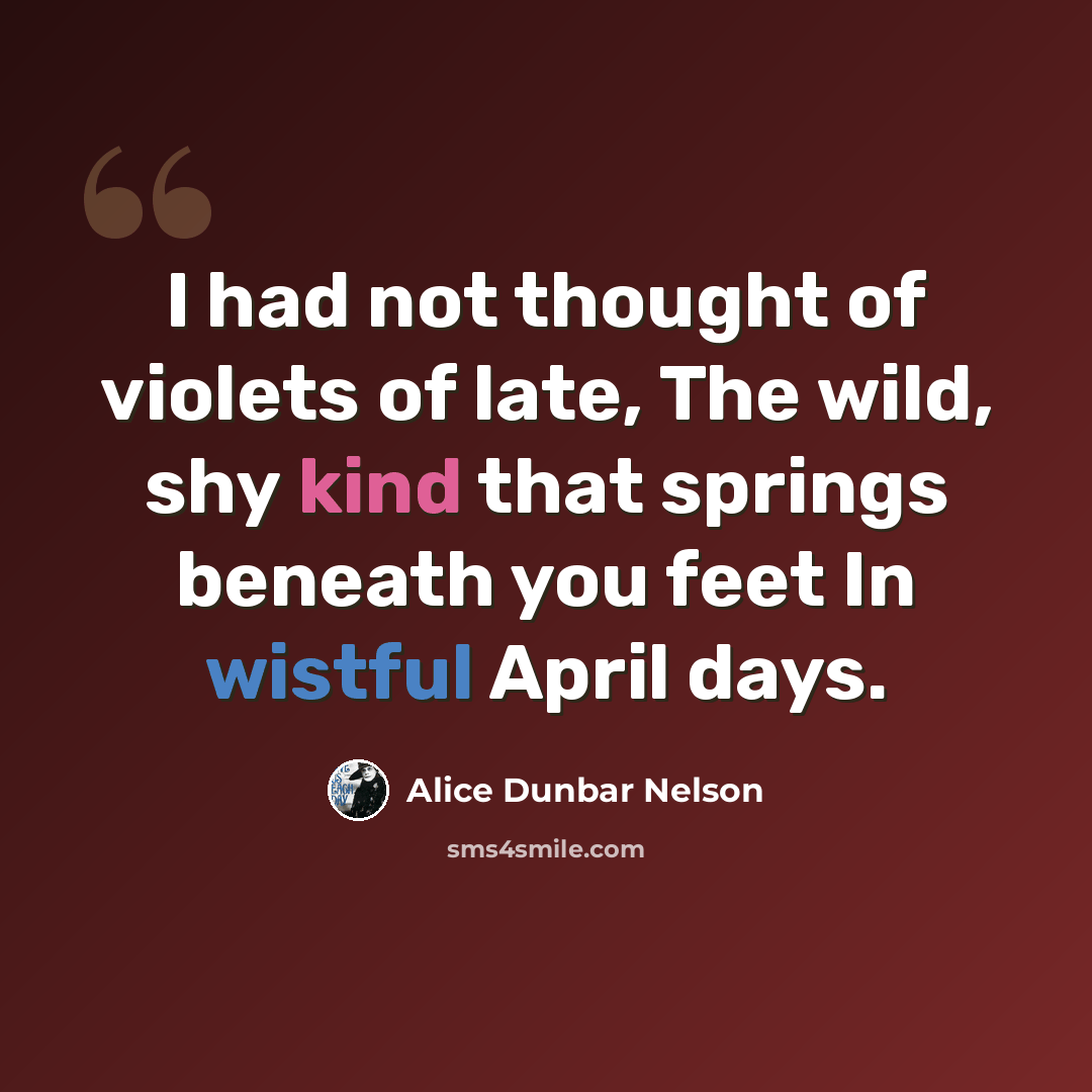 “I had not thought of violets of late, The wild, shy kind that springs beneath you feet In wistful April days.” quote by Alice Dunbar Nelson