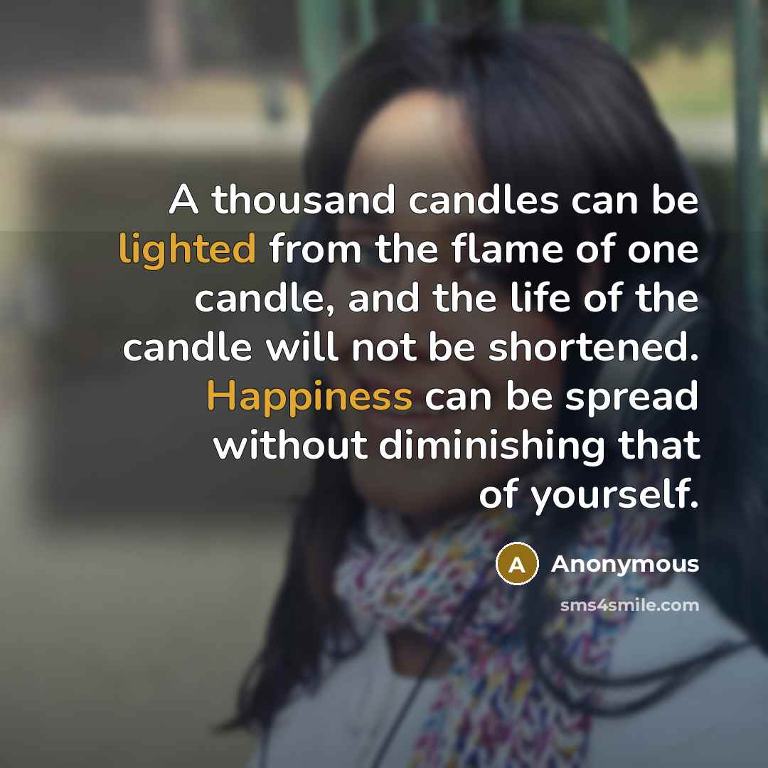 “A thousand candles can be lighted from the flame of one candle, and the life of the candle will not be shortened. Happiness can be spread without diminishing that of yourself.” quote by Anonymous