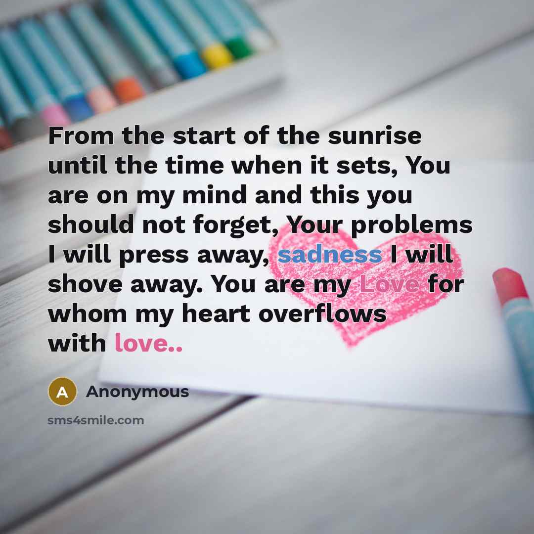 “From the start of the sunrise until the time when it sets, You are on my mind and this you should not forget, Your problems I will press away, sadness I will shove away. You are my Love for whom my heart overflows with love..” quote by Anonymous