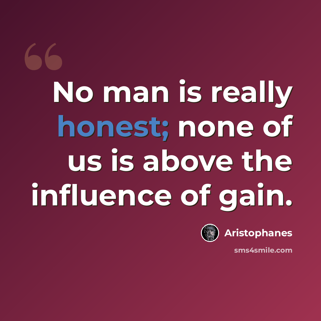 “No man is really honest; none of us is above the influence of gain.” quote by Aristophanes