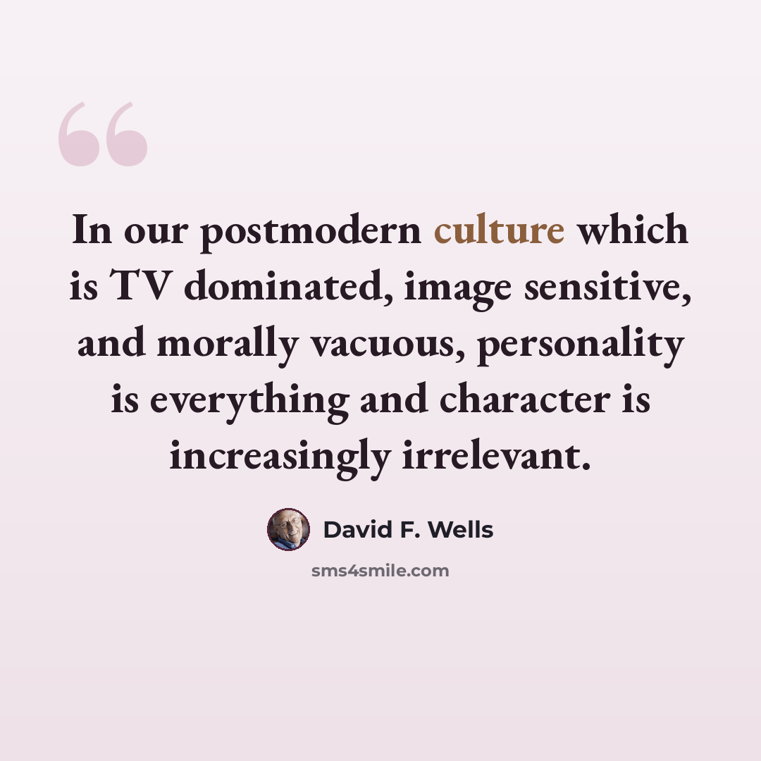 “In our postmodern culture which is TV dominated, image sensitive, and morally vacuous, personality is everything and character is increasingly irrelevant.” quote by David F. Wells