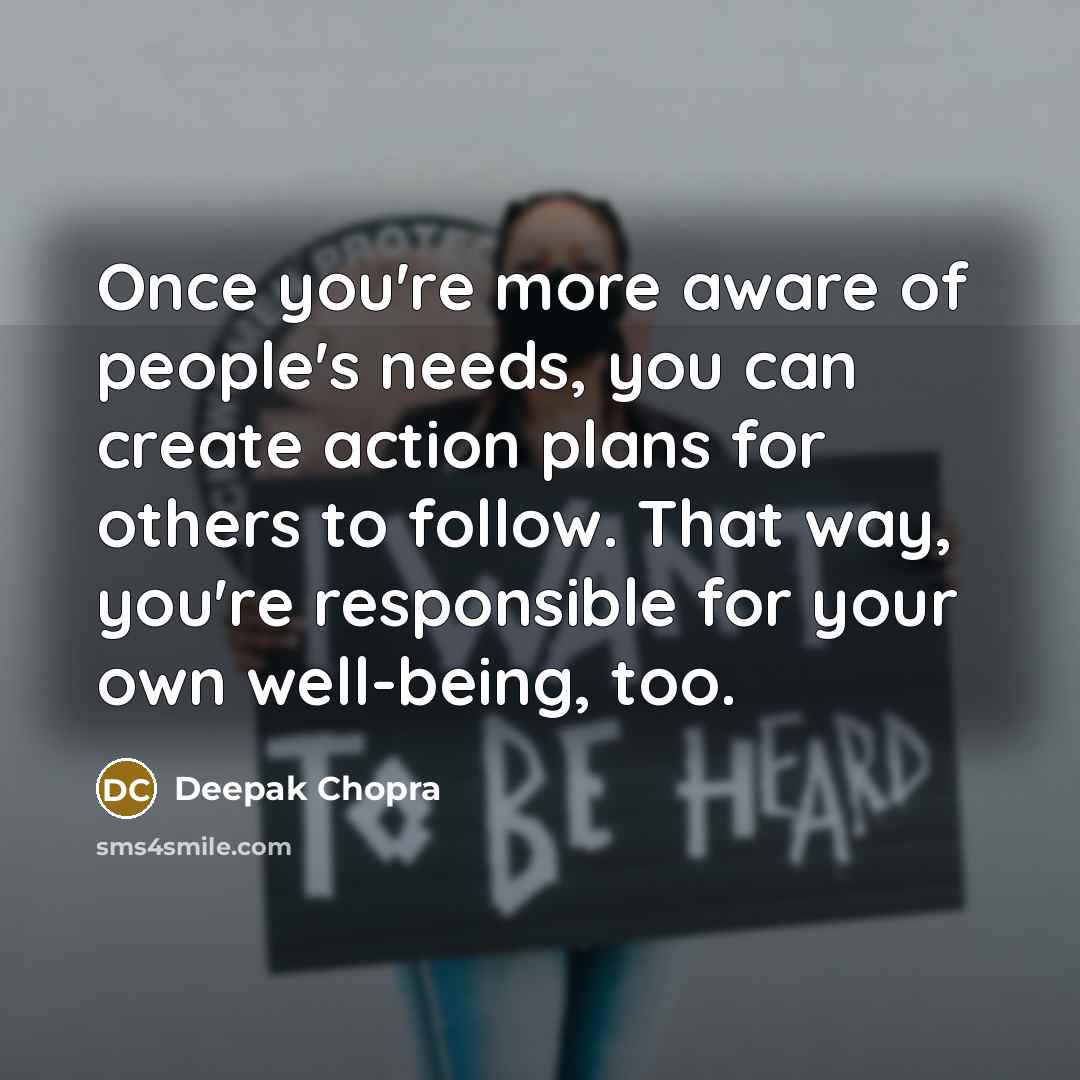 “Once you're more aware of people's needs, you can create action plans for others to follow. That way, you're responsible for your own well-being, too.” quote by Deepak Chopra