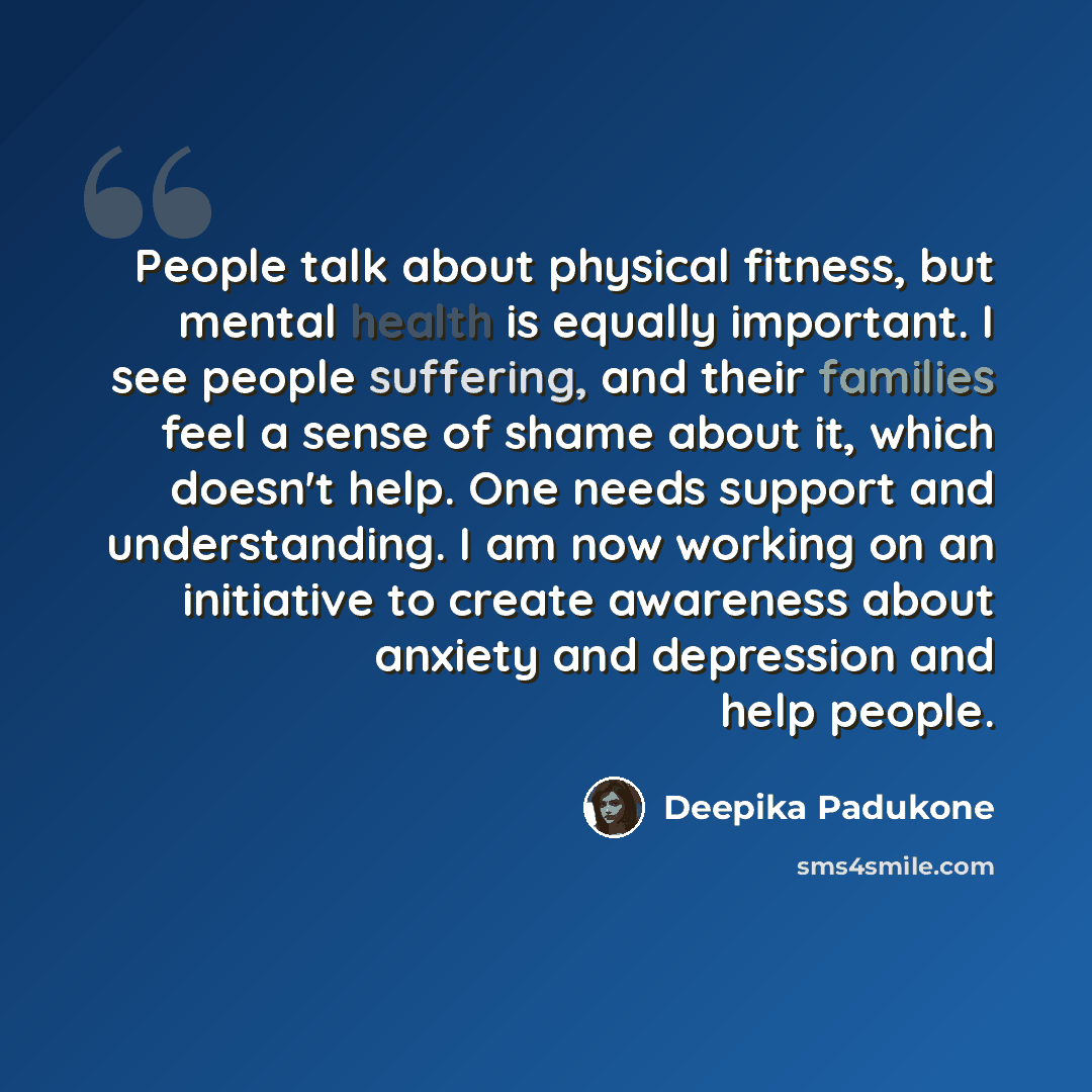 “People talk about physical fitness, but mental health is equally important. I see people suffering, and their families feel a sense of shame about it, which doesn't help. One needs support and understanding. I am now working on an initiative to create awareness about anxiety and depression and…” quote by Deepika Padukone
