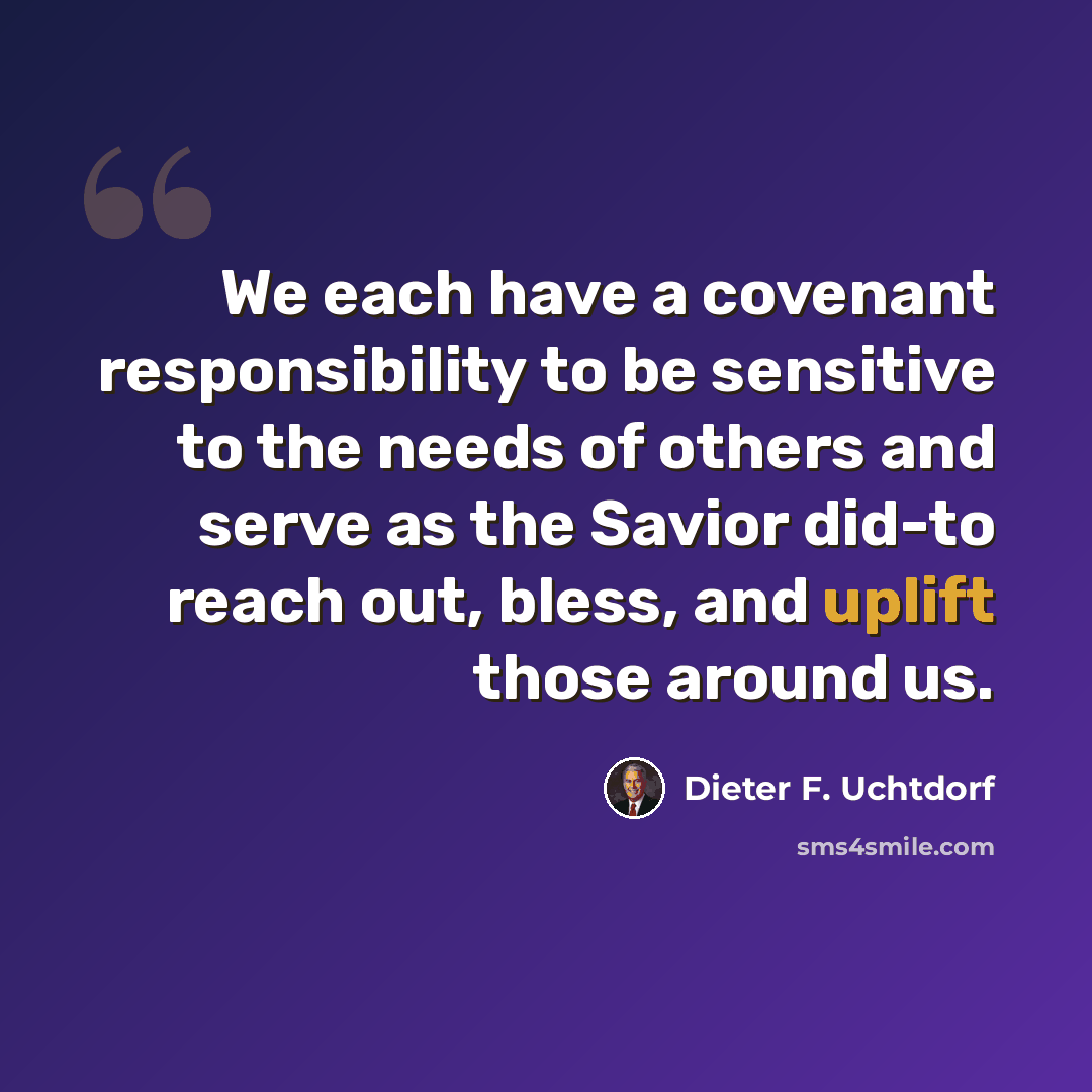 “We each have a covenant responsibility to be sensitive to the needs of others and serve as the Savior did-to reach out, bless, and uplift those around us.” quote by Dieter F. Uchtdorf