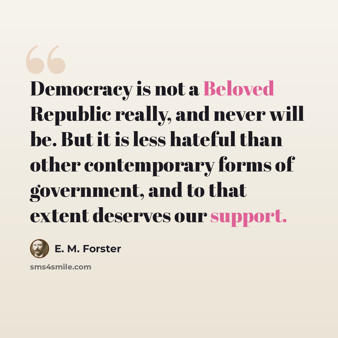 “Democracy is not a Beloved Republic really, and never will be. But it is less hateful than other contemporary forms of government, and to that extent deserves our support.” quote by E. M. Forster