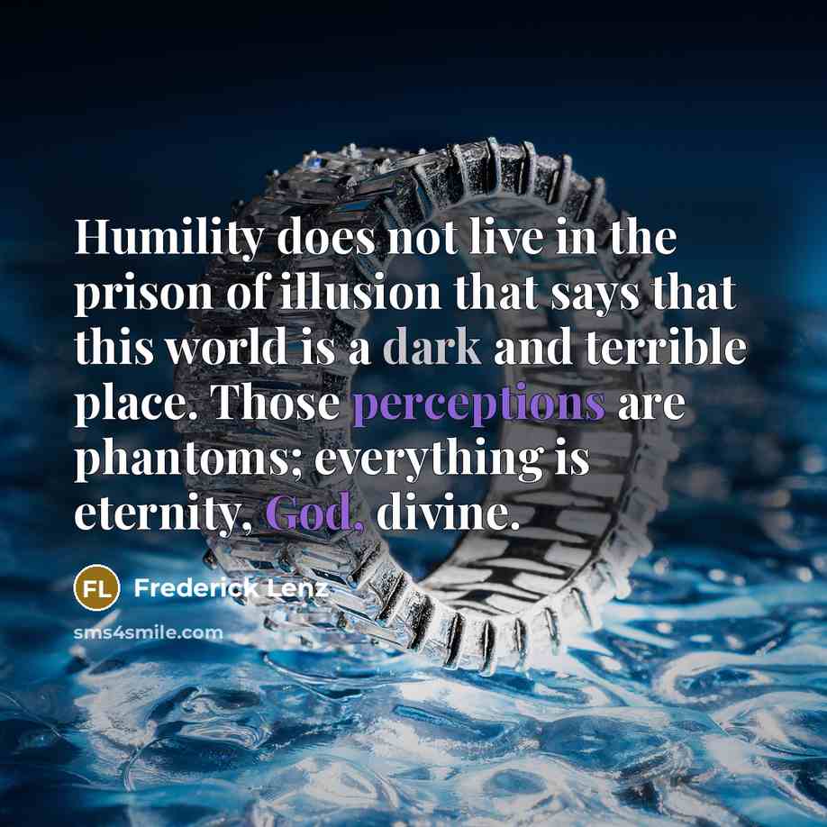 “Humility does not live in the prison of illusion that says that this world is a dark and terrible place. Those perceptions are phantoms; everything is eternity, God, divine.” quote by Frederick Lenz