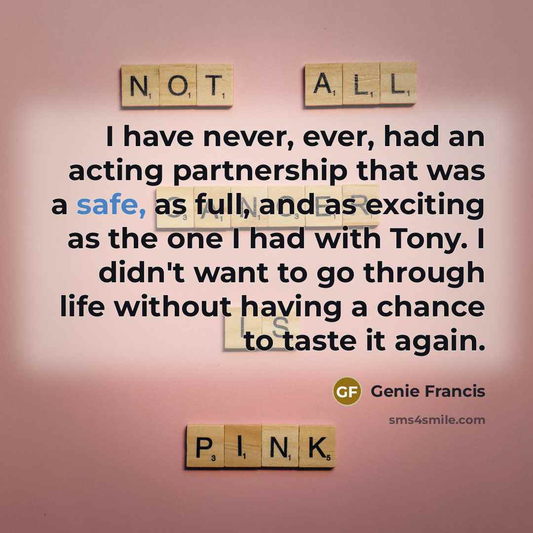 “I have never, ever, had an acting partnership that was a safe, as full, and as exciting as the one I had with Tony. I didn't want to go through life without having a chance to taste it again.” quote by Genie Francis
