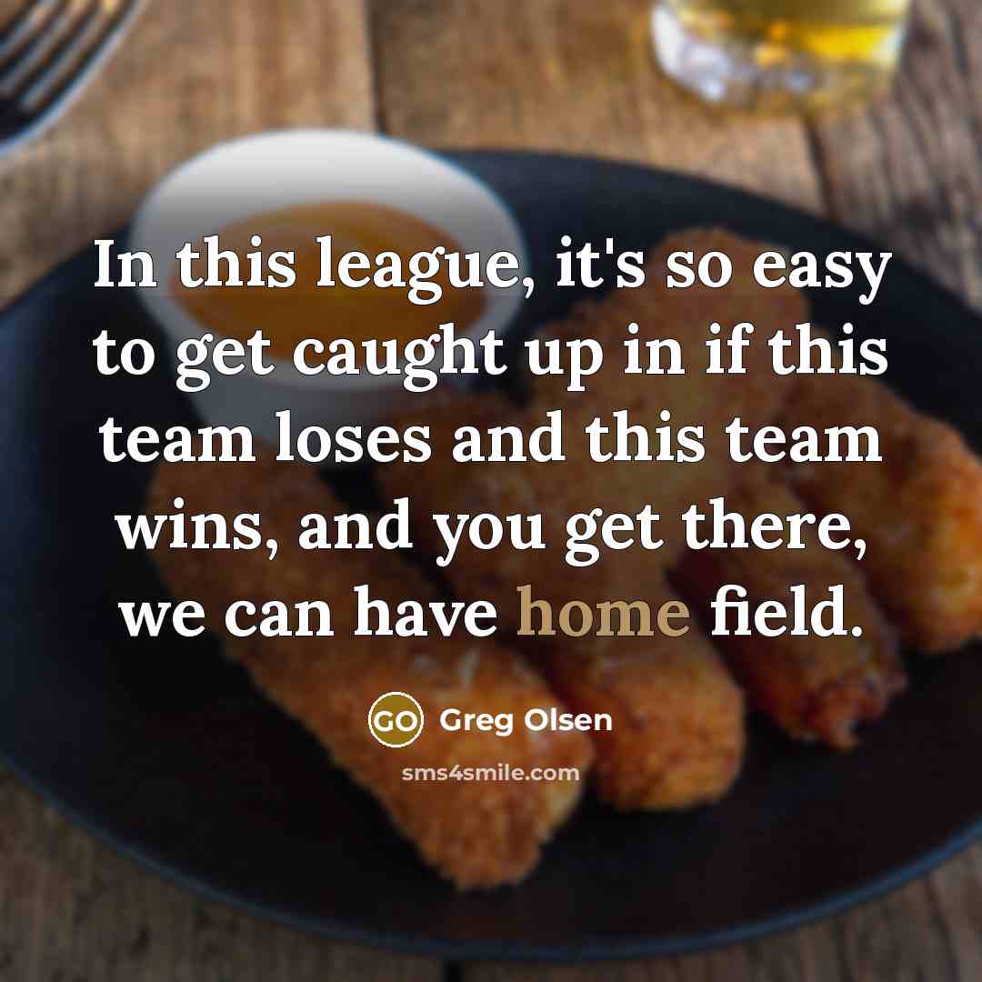 “In this league, it's so easy to get caught up in if this team loses and this team wins, and you get there, we can have home field.” quote by Greg Olsen