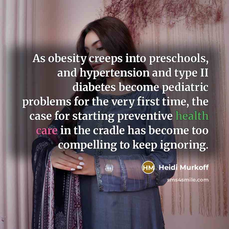 “As obesity creeps into preschools, and hypertension and type II diabetes become pediatric problems for the very first time, the case for starting preventive health care in the cradle has become too compelling to keep ignoring.” quote by Heidi Murkoff